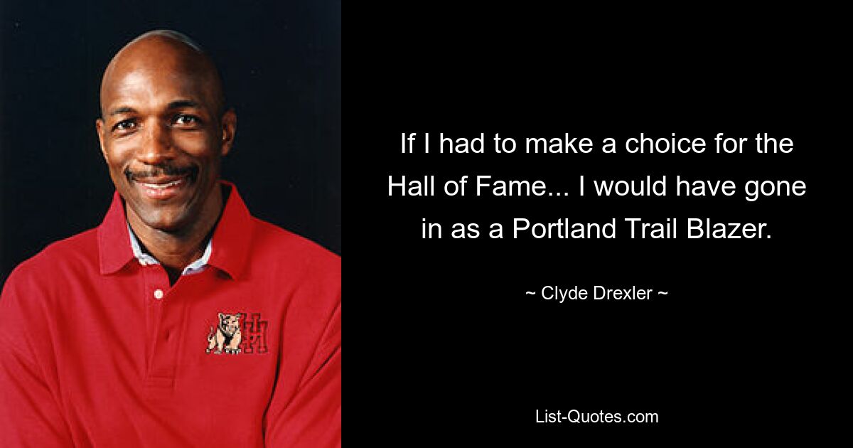 If I had to make a choice for the Hall of Fame... I would have gone in as a Portland Trail Blazer. — © Clyde Drexler