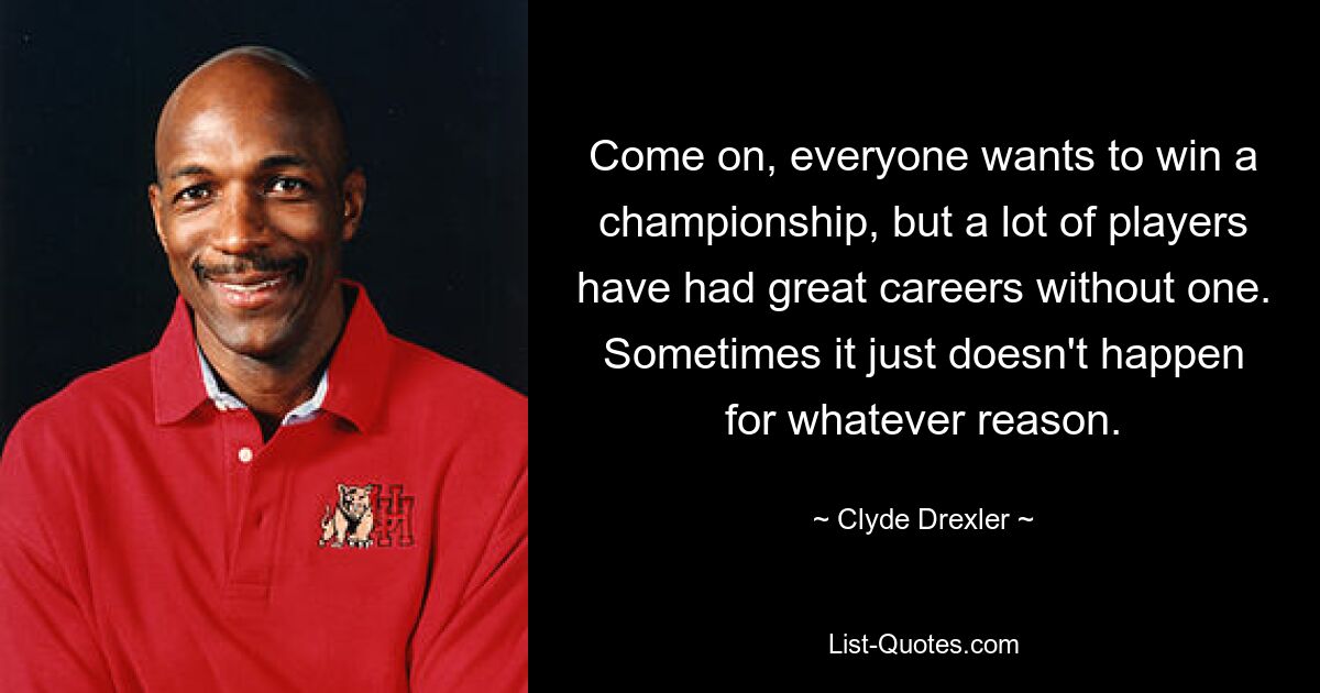 Come on, everyone wants to win a championship, but a lot of players have had great careers without one. Sometimes it just doesn't happen for whatever reason. — © Clyde Drexler