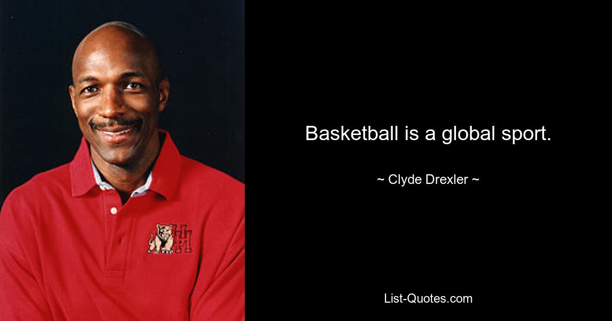 Basketball is a global sport. — © Clyde Drexler