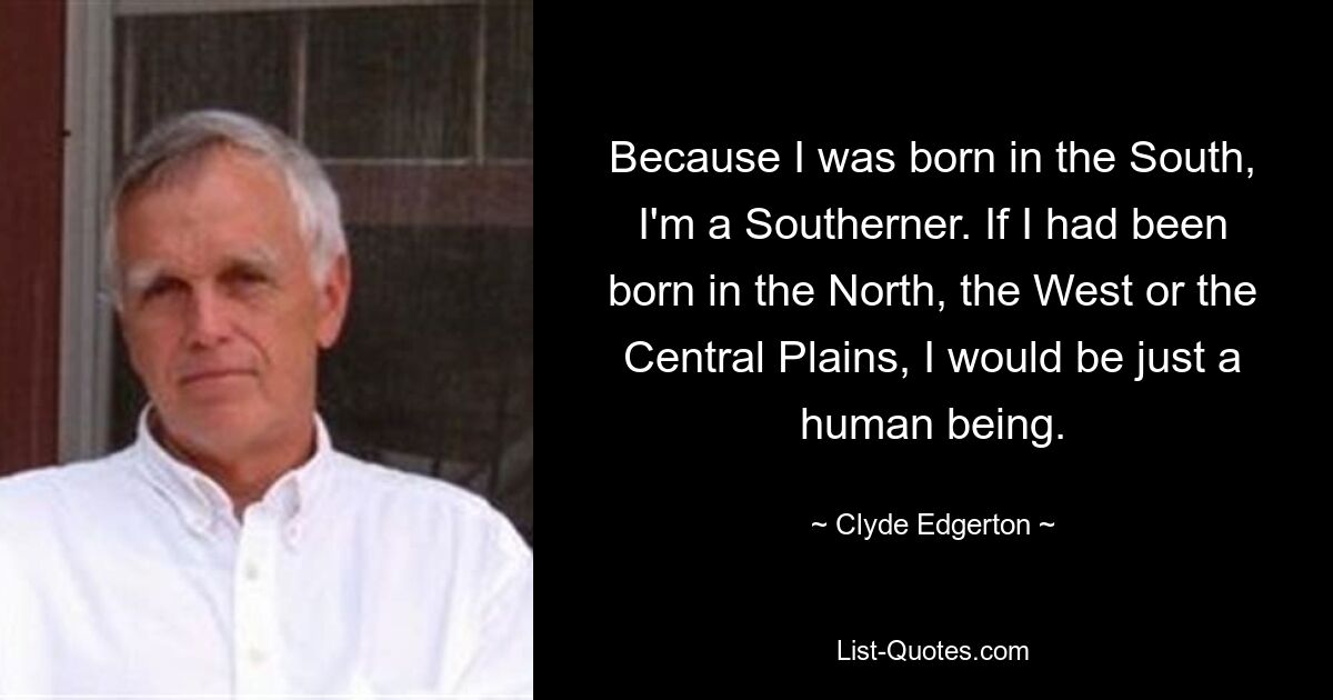 Because I was born in the South, I'm a Southerner. If I had been born in the North, the West or the Central Plains, I would be just a human being. — © Clyde Edgerton