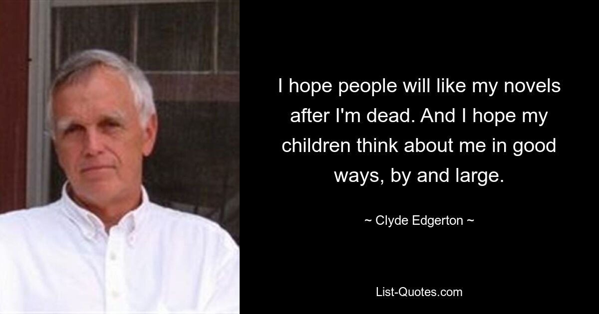 I hope people will like my novels after I'm dead. And I hope my children think about me in good ways, by and large. — © Clyde Edgerton