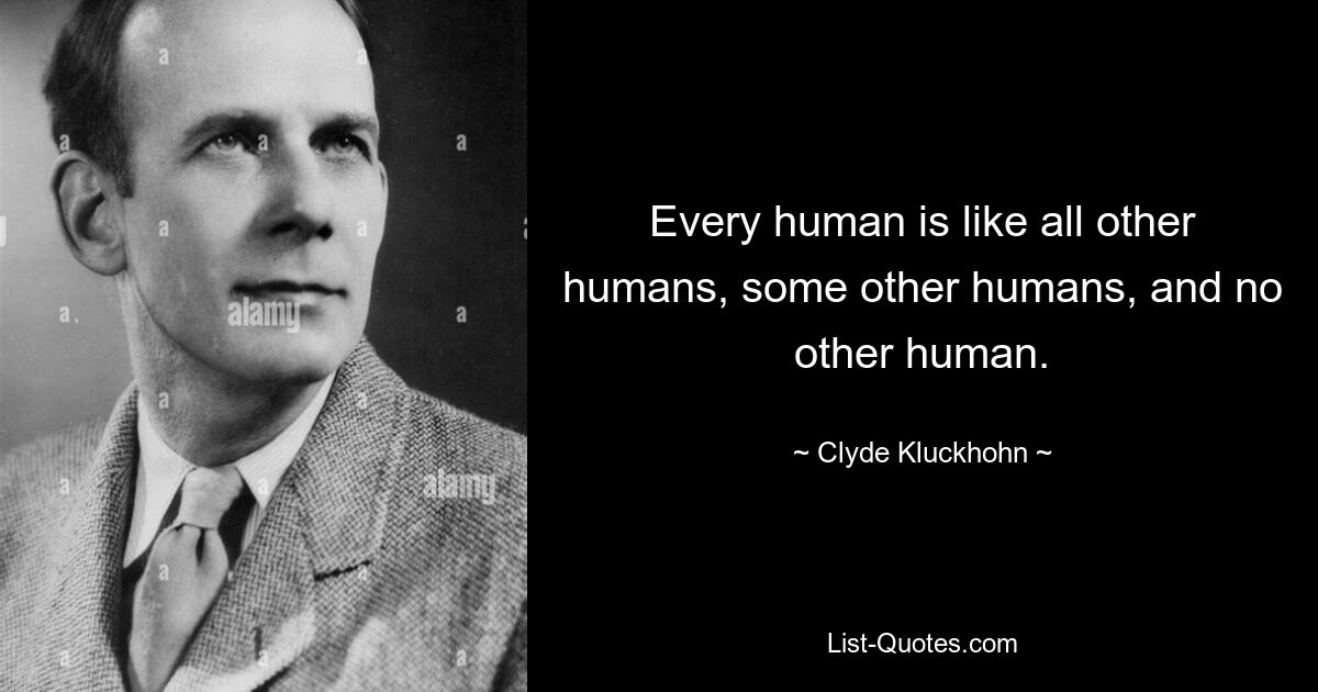 Every human is like all other humans, some other humans, and no other human. — © Clyde Kluckhohn