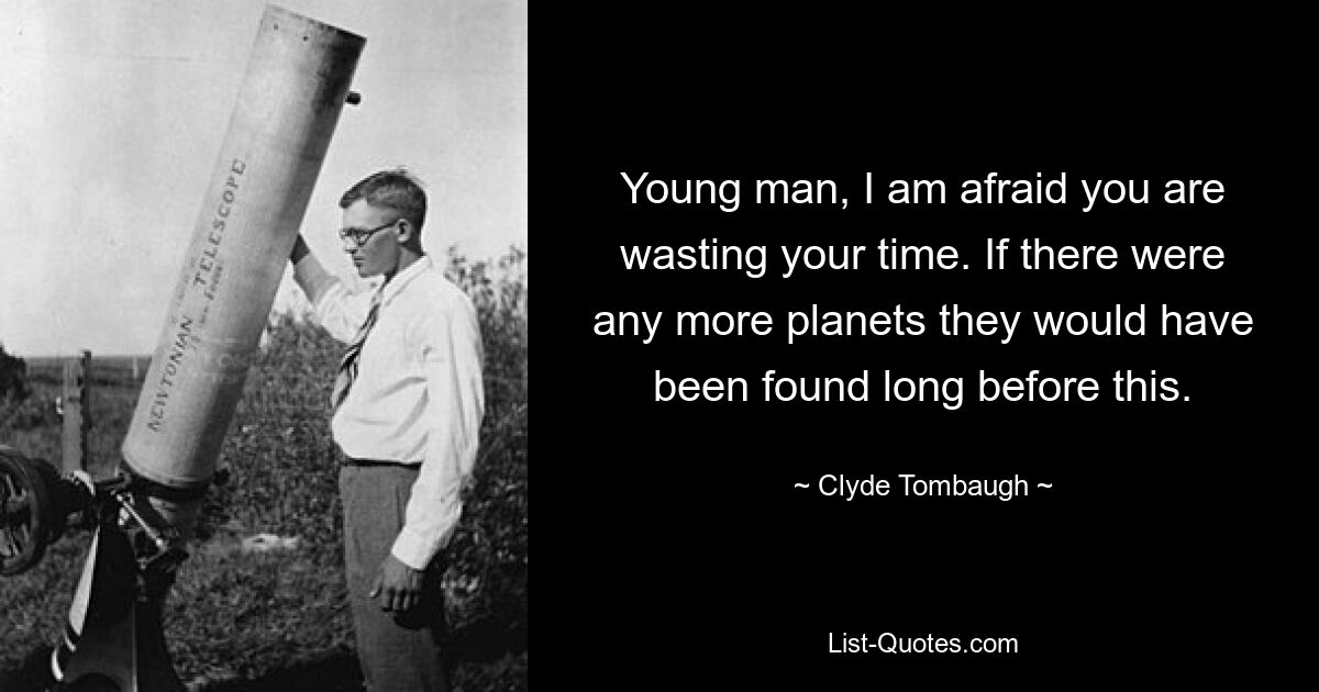 Young man, I am afraid you are wasting your time. If there were any more planets they would have been found long before this. — © Clyde Tombaugh