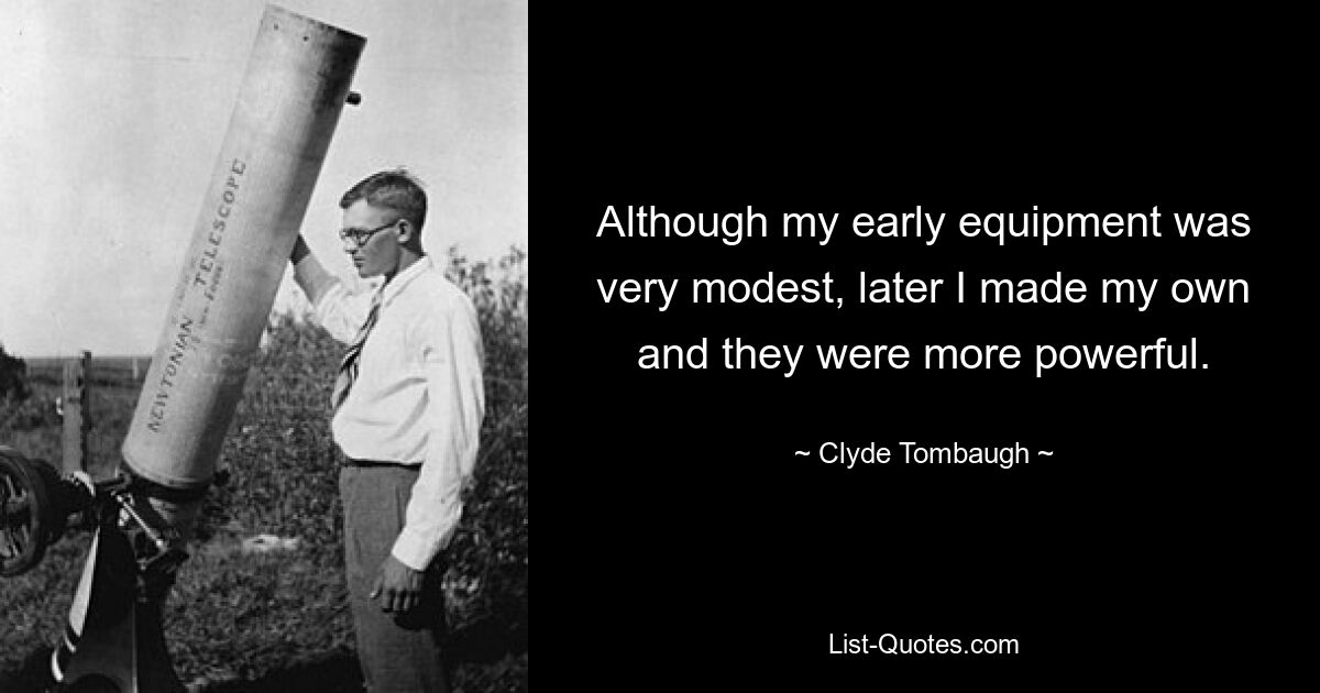 Although my early equipment was very modest, later I made my own and they were more powerful. — © Clyde Tombaugh