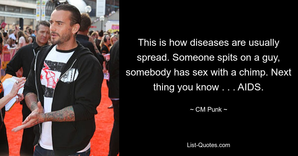 This is how diseases are usually spread. Someone spits on a guy, somebody has sex with a chimp. Next thing you know . . . AIDS. — © CM Punk