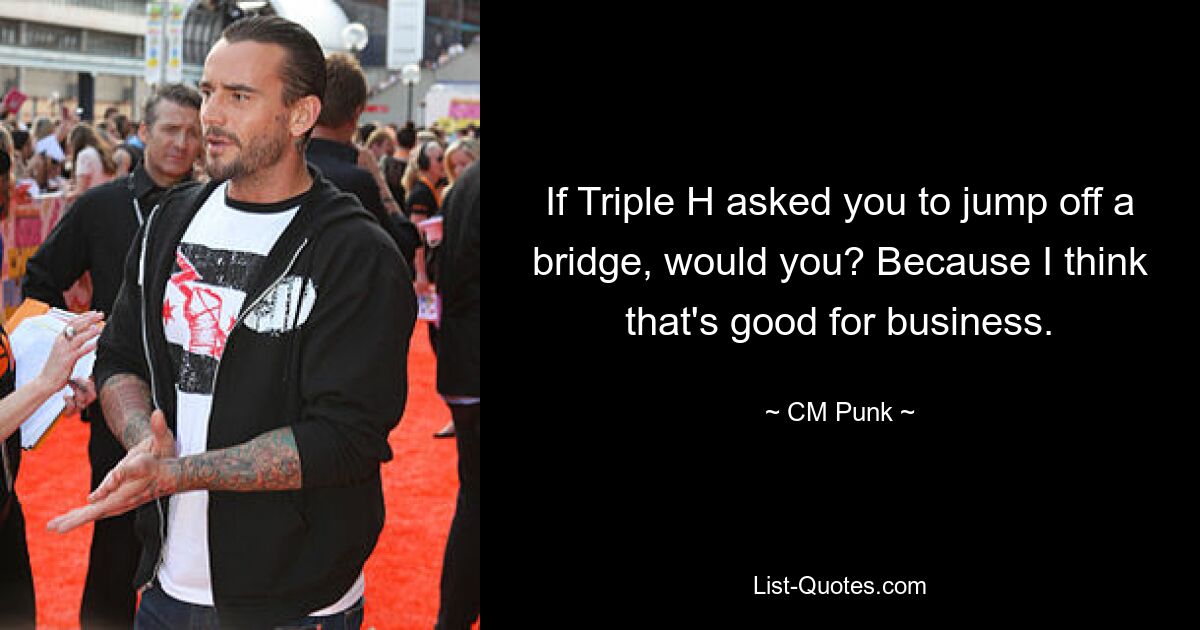 If Triple H asked you to jump off a bridge, would you? Because I think that's good for business. — © CM Punk