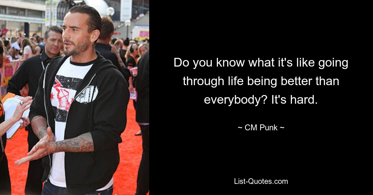 Do you know what it's like going through life being better than everybody? It's hard. — © CM Punk