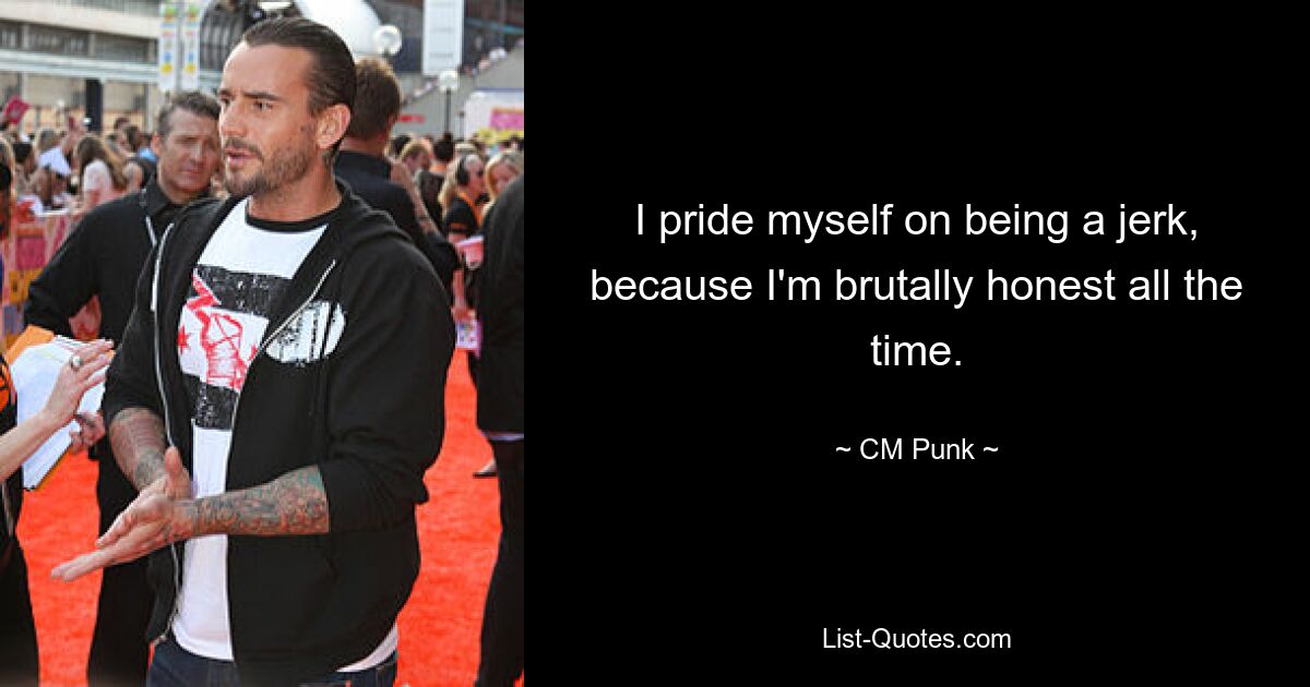 I pride myself on being a jerk, because I'm brutally honest all the time. — © CM Punk