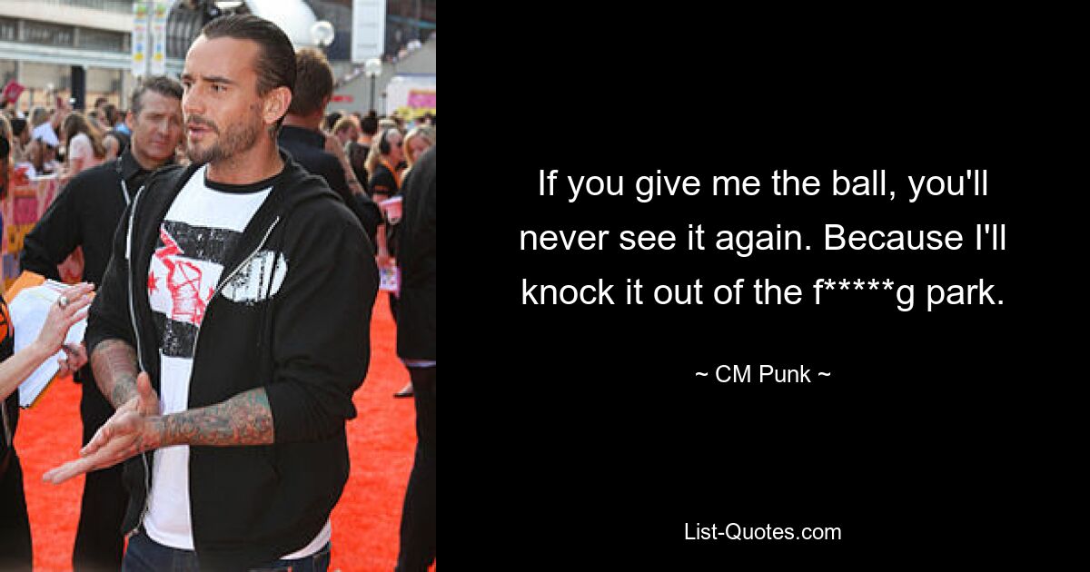 Wenn du mir den Ball gibst, wirst du ihn nie wieder sehen. Weil ich es aus dem Vollen hauen werde. — © CM Punk