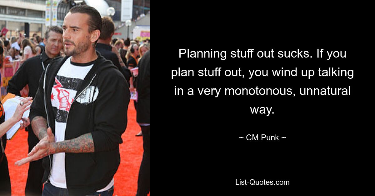 Planning stuff out sucks. If you plan stuff out, you wind up talking in a very monotonous, unnatural way. — © CM Punk