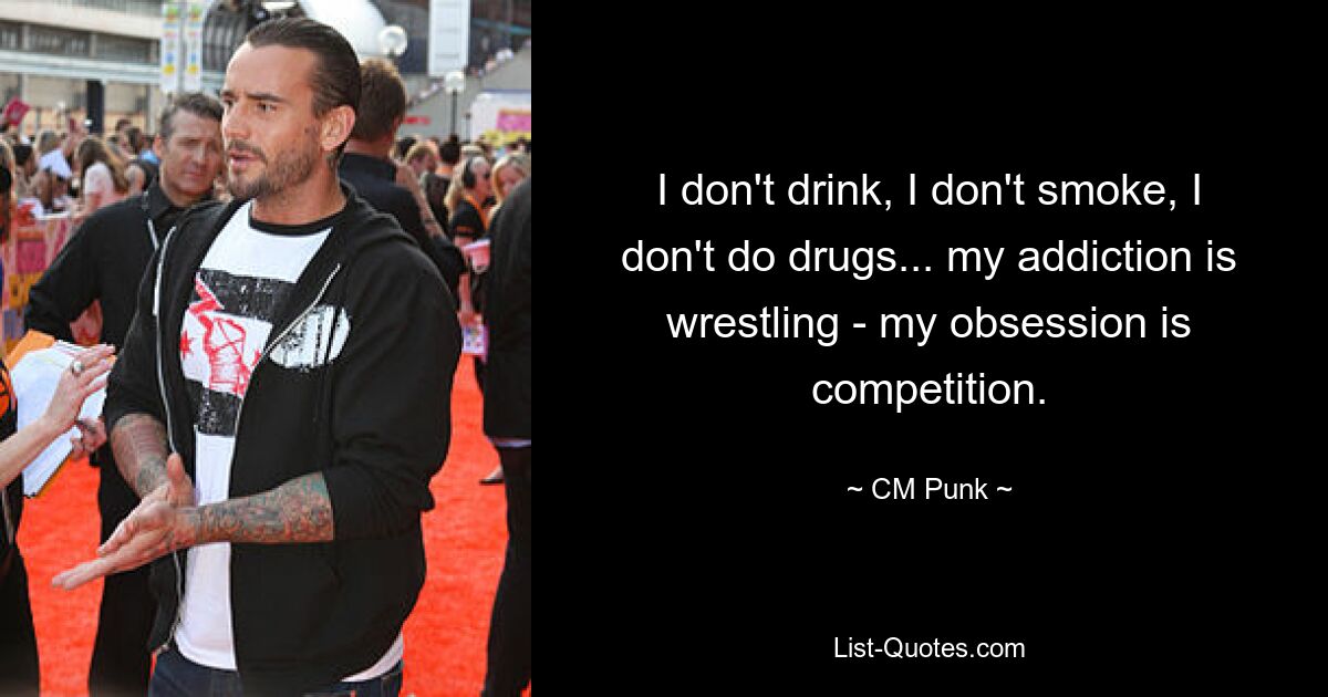 I don't drink, I don't smoke, I don't do drugs... my addiction is wrestling - my obsession is competition. — © CM Punk