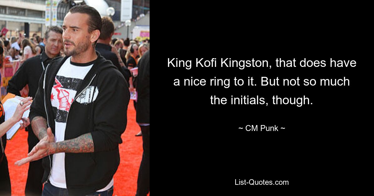 King Kofi Kingston, that does have a nice ring to it. But not so much the initials, though. — © CM Punk