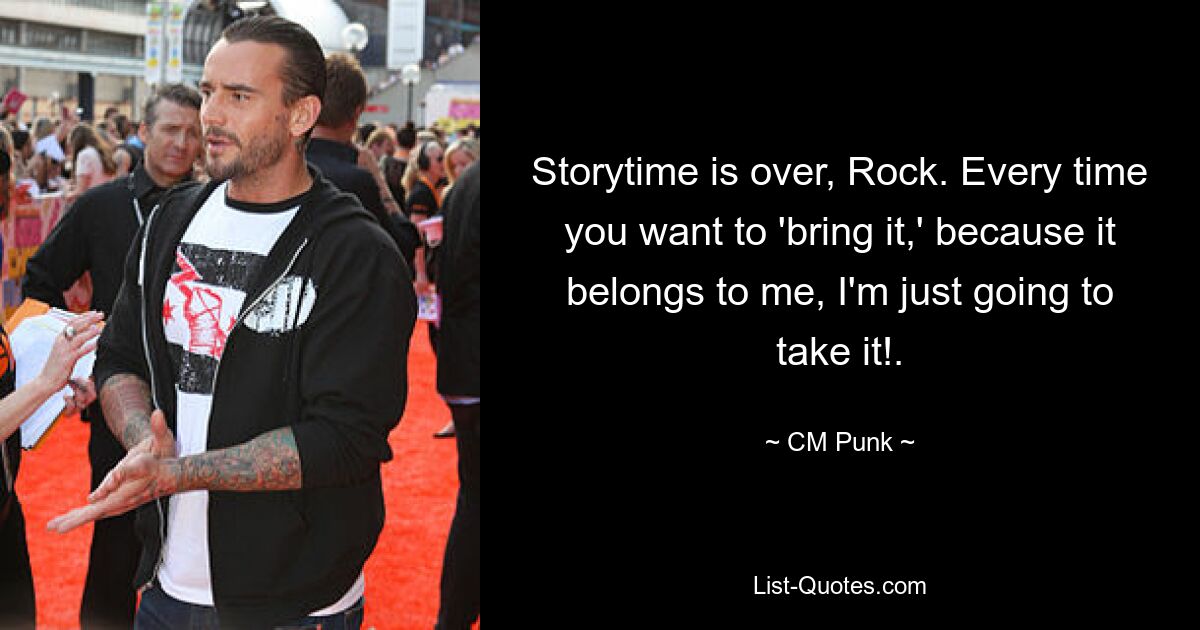 Storytime is over, Rock. Every time you want to 'bring it,' because it belongs to me, I'm just going to take it!. — © CM Punk