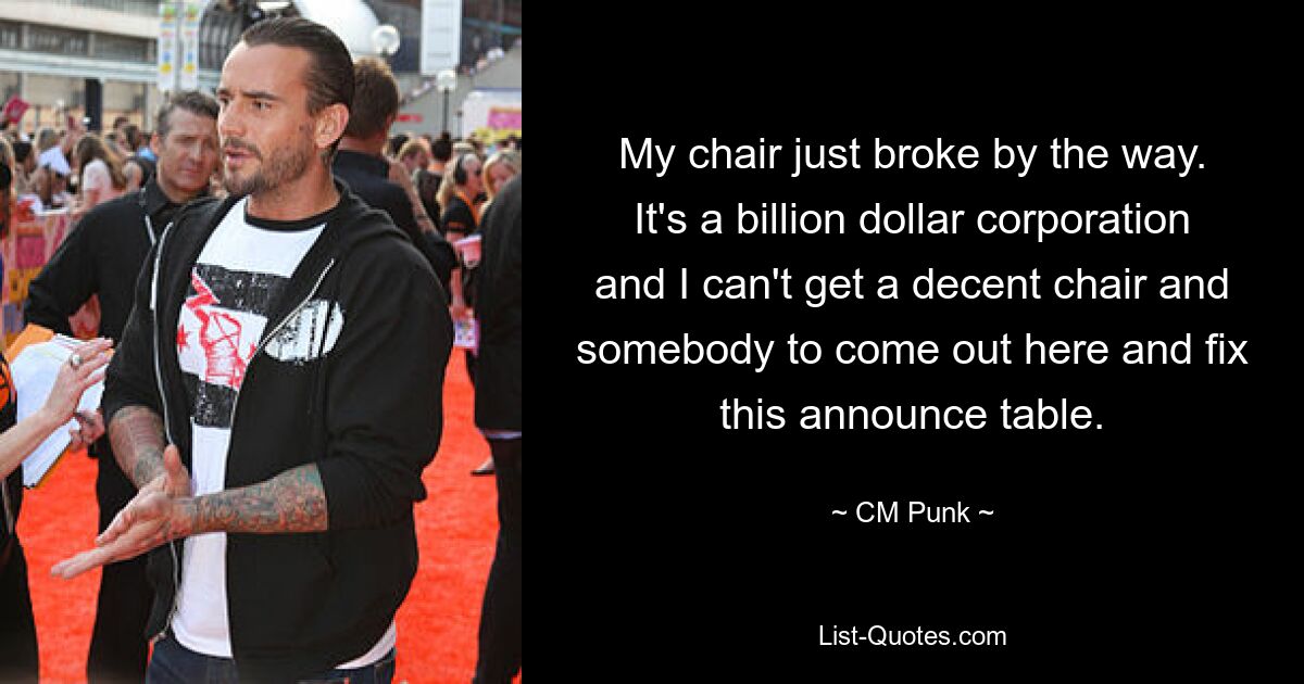 My chair just broke by the way. It's a billion dollar corporation and I can't get a decent chair and somebody to come out here and fix this announce table. — © CM Punk