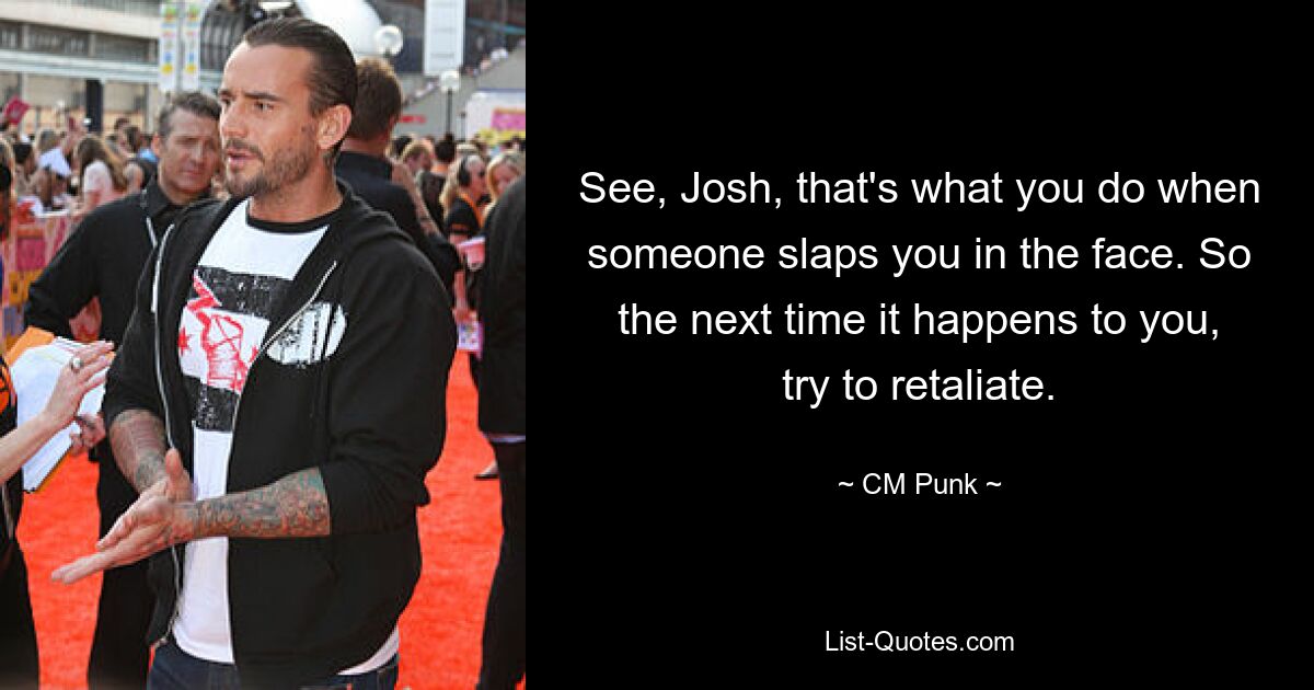 See, Josh, that's what you do when someone slaps you in the face. So the next time it happens to you, try to retaliate. — © CM Punk