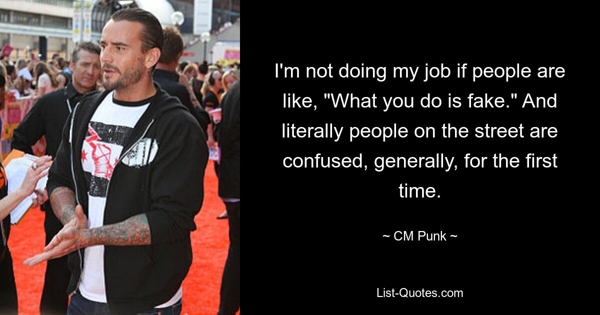 I'm not doing my job if people are like, "What you do is fake." And literally people on the street are confused, generally, for the first time. — © CM Punk