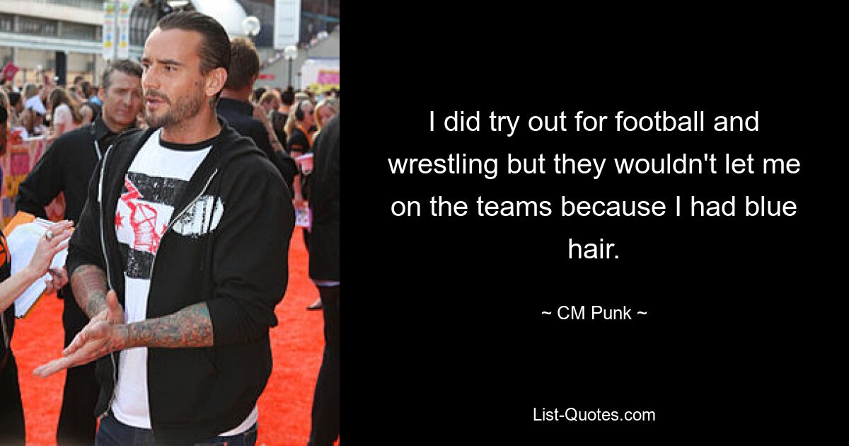 I did try out for football and wrestling but they wouldn't let me on the teams because I had blue hair. — © CM Punk