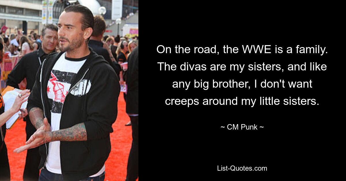 On the road, the WWE is a family. The divas are my sisters, and like any big brother, I don't want creeps around my little sisters. — © CM Punk