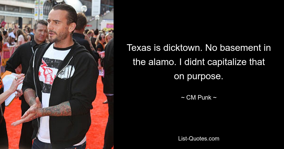 Texas is dicktown. No basement in the alamo. I didnt capitalize that on purpose. — © CM Punk