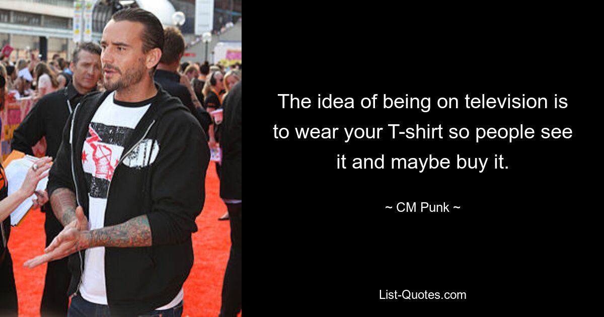 The idea of being on television is to wear your T-shirt so people see it and maybe buy it. — © CM Punk