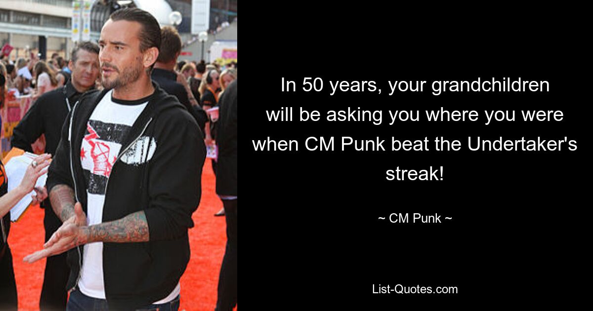 In 50 years, your grandchildren will be asking you where you were when CM Punk beat the Undertaker's streak! — © CM Punk