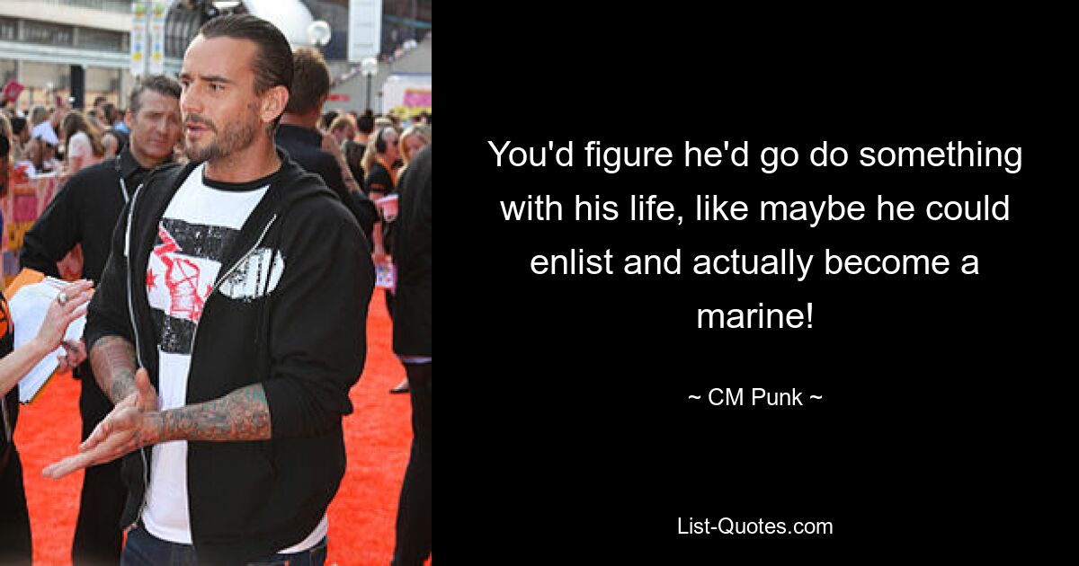 You'd figure he'd go do something with his life, like maybe he could enlist and actually become a marine! — © CM Punk