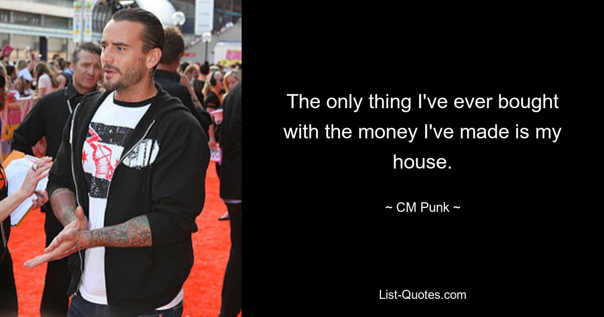 The only thing I've ever bought with the money I've made is my house. — © CM Punk