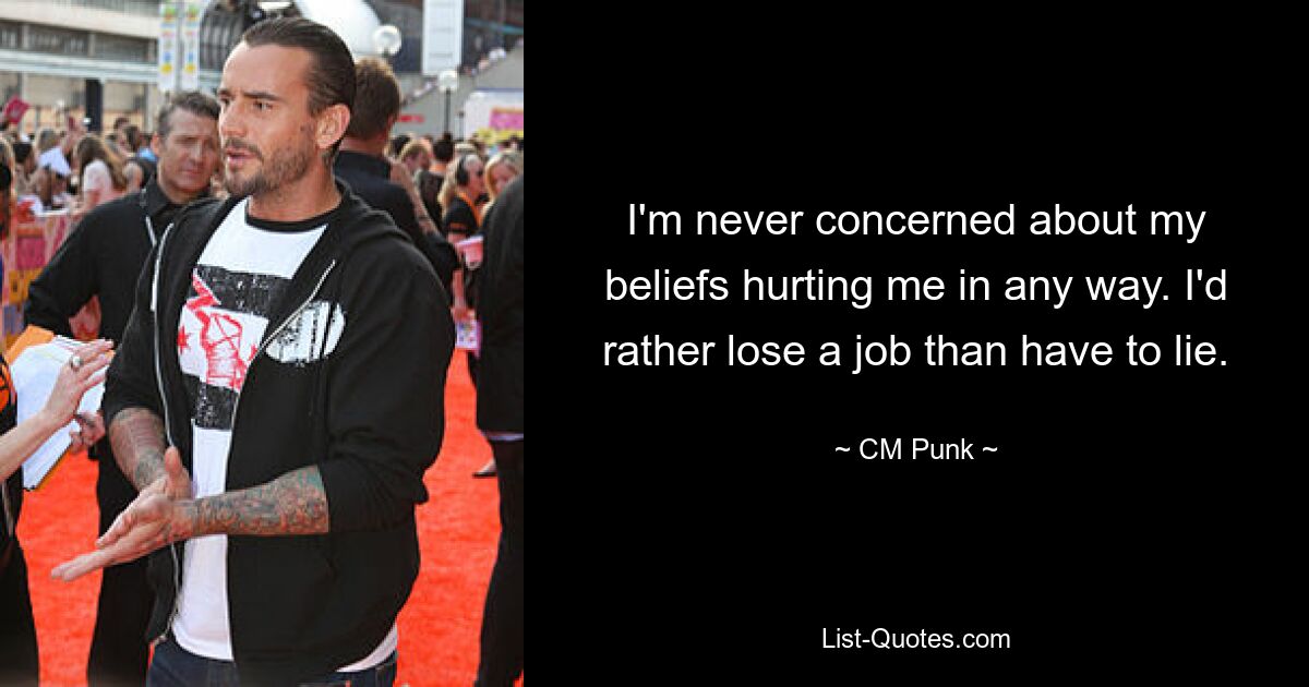 I'm never concerned about my beliefs hurting me in any way. I'd rather lose a job than have to lie. — © CM Punk