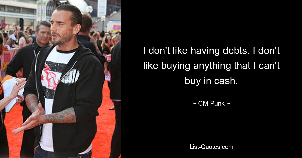 I don't like having debts. I don't like buying anything that I can't buy in cash. — © CM Punk