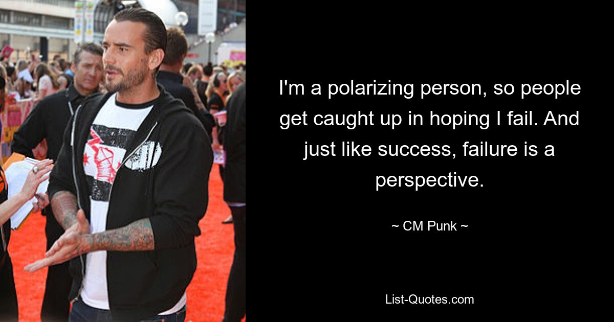 I'm a polarizing person, so people get caught up in hoping I fail. And just like success, failure is a perspective. — © CM Punk