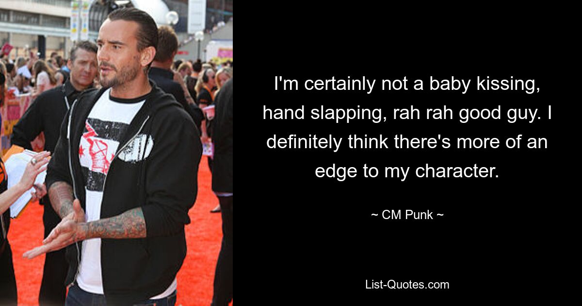 I'm certainly not a baby kissing, hand slapping, rah rah good guy. I definitely think there's more of an edge to my character. — © CM Punk