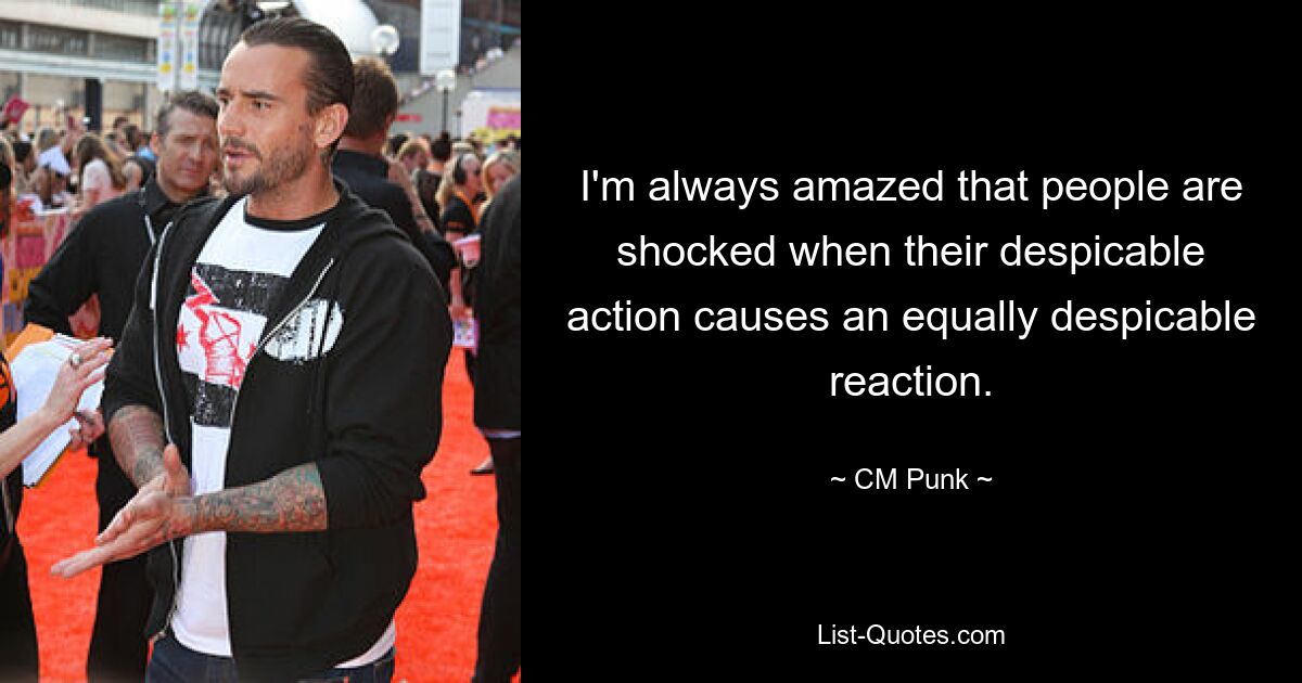 I'm always amazed that people are shocked when their despicable action causes an equally despicable reaction. — © CM Punk