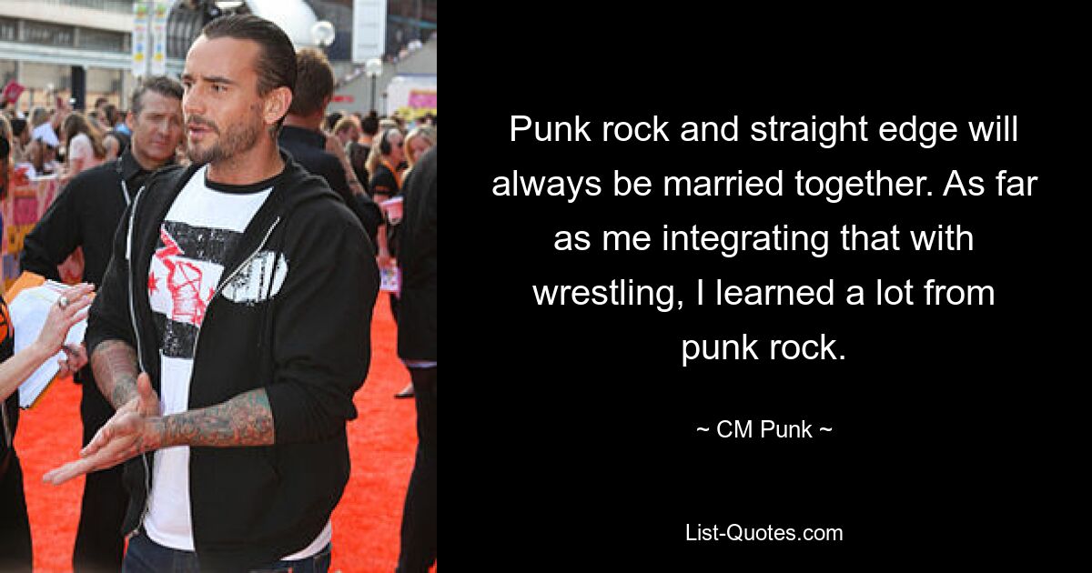 Punk rock and straight edge will always be married together. As far as me integrating that with wrestling, I learned a lot from punk rock. — © CM Punk