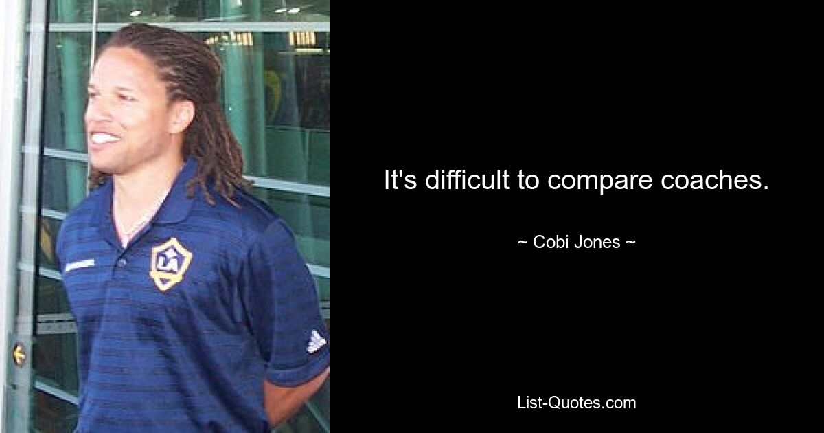 It's difficult to compare coaches. — © Cobi Jones