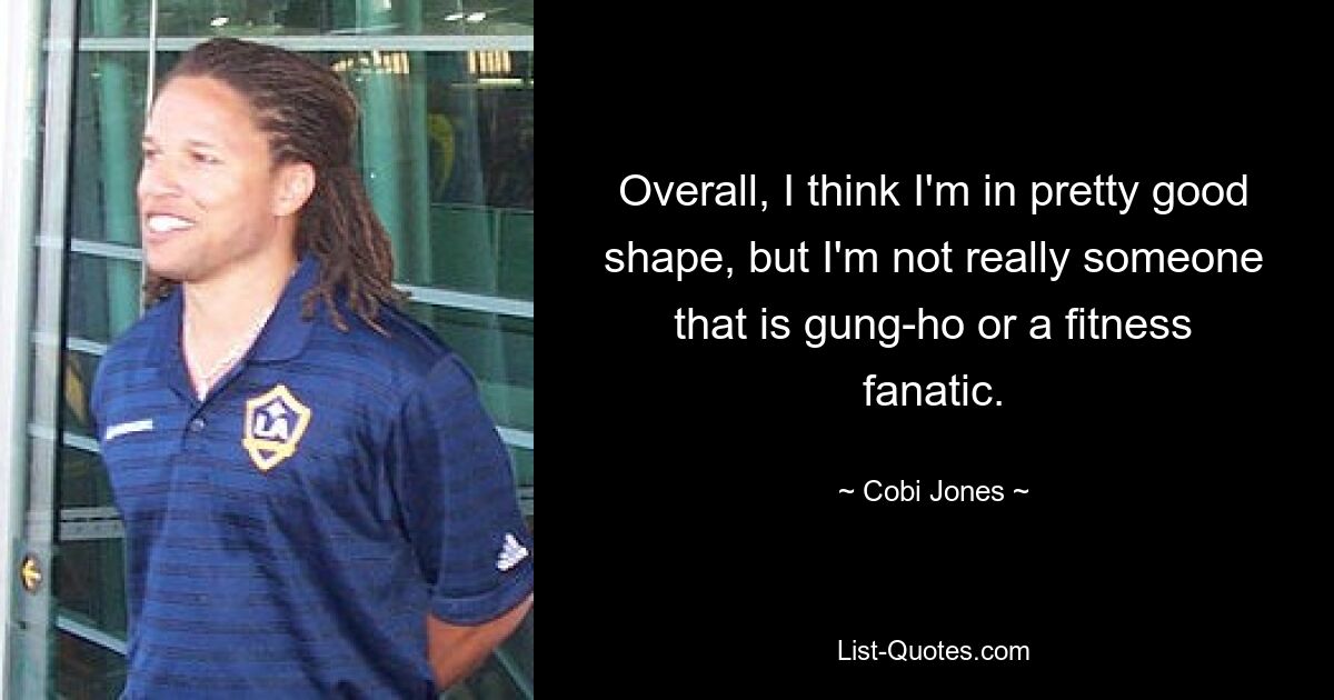 Overall, I think I'm in pretty good shape, but I'm not really someone that is gung-ho or a fitness fanatic. — © Cobi Jones