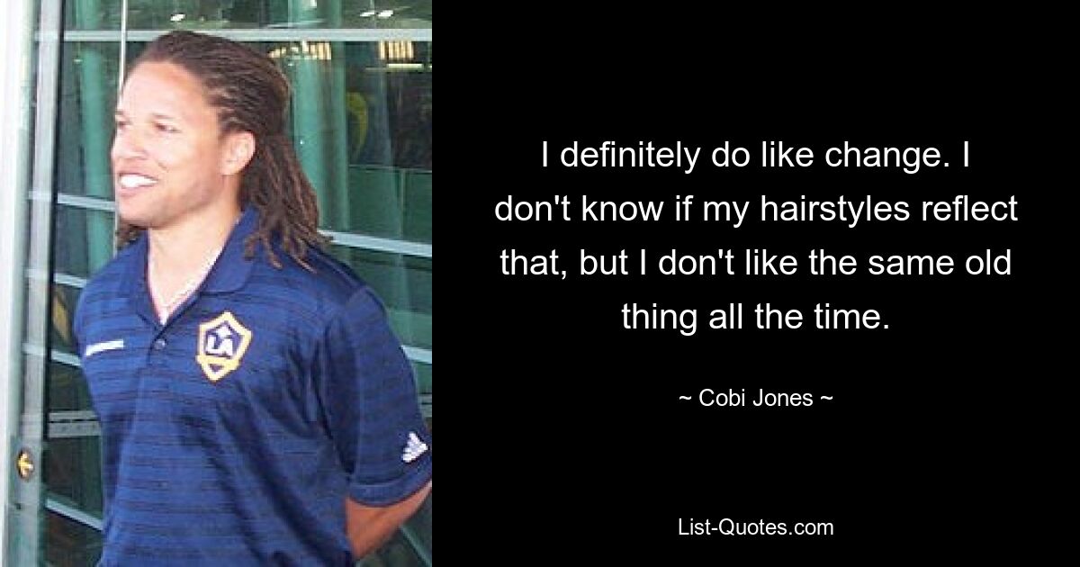 I definitely do like change. I don't know if my hairstyles reflect that, but I don't like the same old thing all the time. — © Cobi Jones