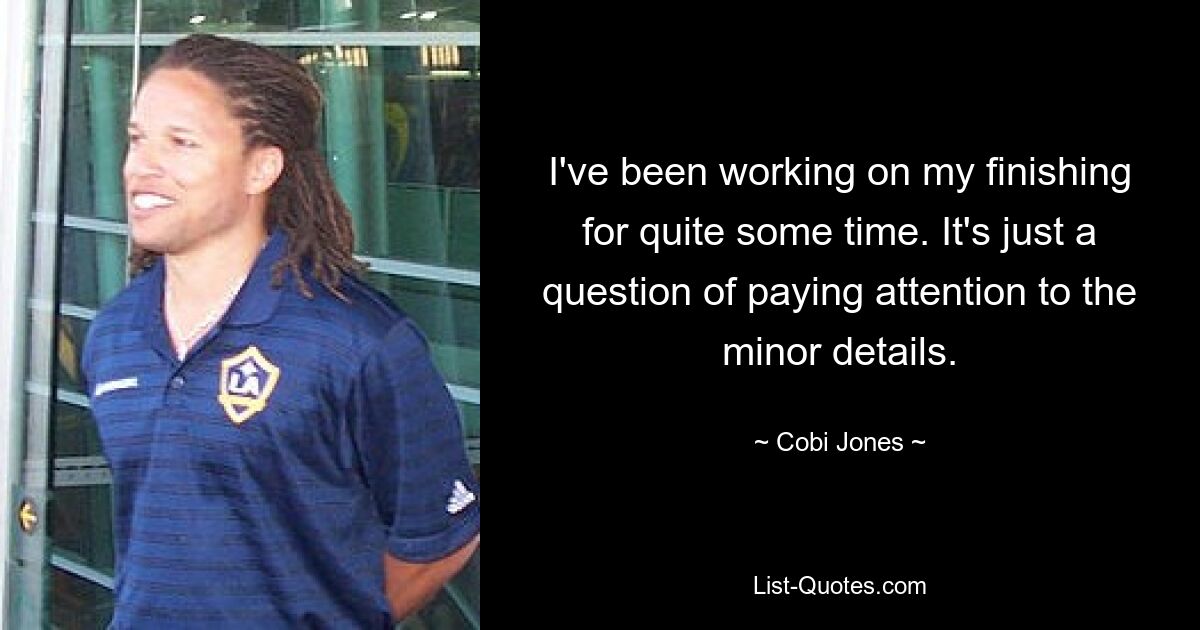 I've been working on my finishing for quite some time. It's just a question of paying attention to the minor details. — © Cobi Jones