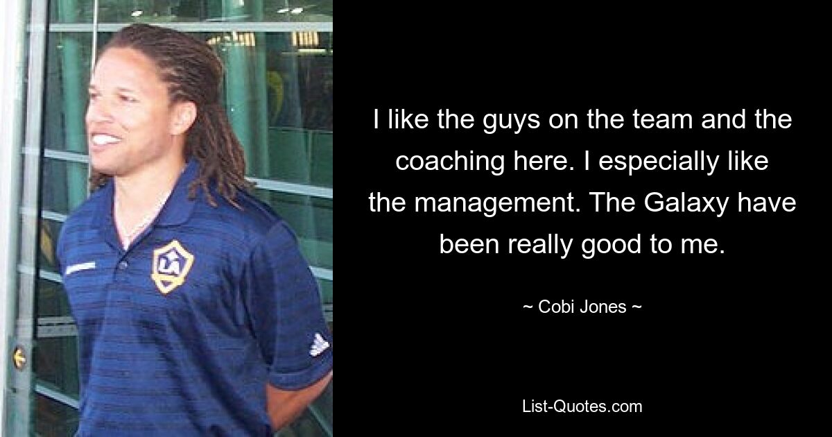 I like the guys on the team and the coaching here. I especially like the management. The Galaxy have been really good to me. — © Cobi Jones