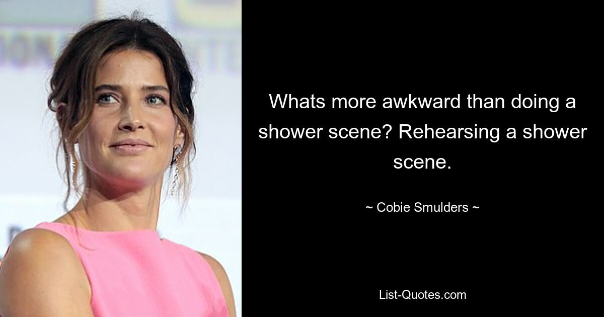 Whats more awkward than doing a shower scene? Rehearsing a shower scene. — © Cobie Smulders