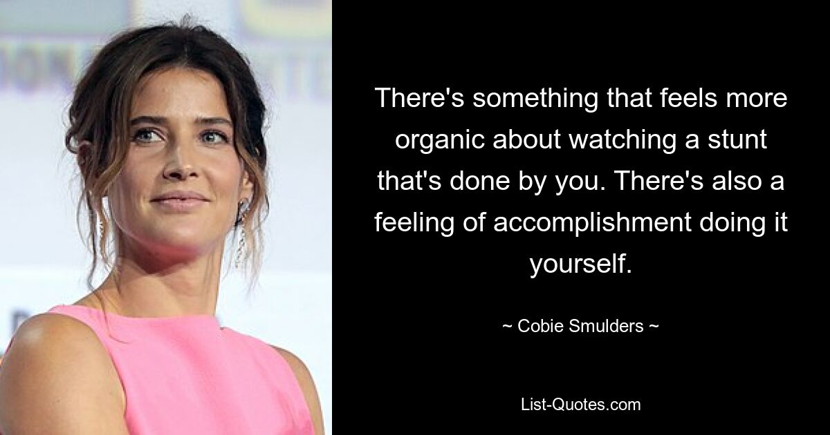 There's something that feels more organic about watching a stunt that's done by you. There's also a feeling of accomplishment doing it yourself. — © Cobie Smulders