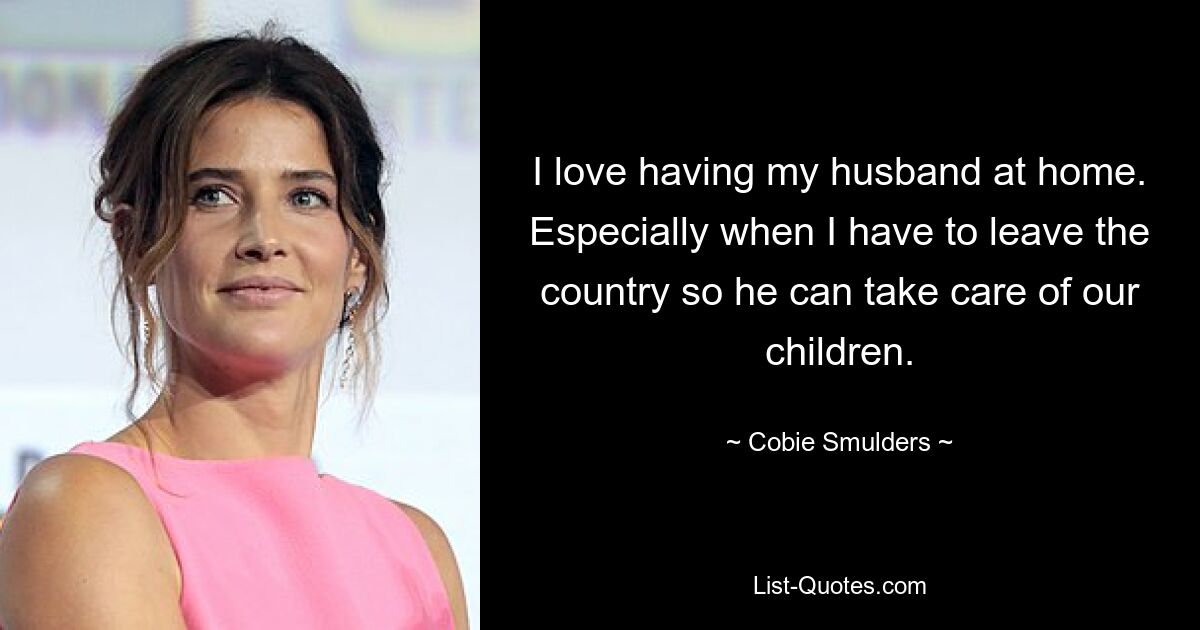 I love having my husband at home. Especially when I have to leave the country so he can take care of our children. — © Cobie Smulders