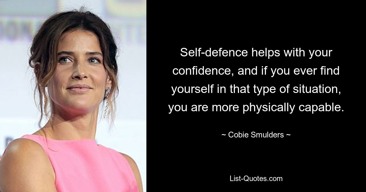 Self-defence helps with your confidence, and if you ever find yourself in that type of situation, you are more physically capable. — © Cobie Smulders