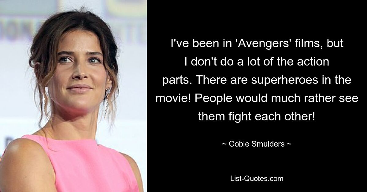 I've been in 'Avengers' films, but I don't do a lot of the action parts. There are superheroes in the movie! People would much rather see them fight each other! — © Cobie Smulders