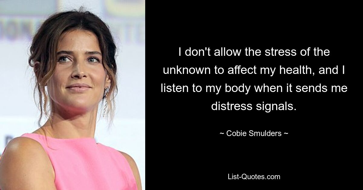 I don't allow the stress of the unknown to affect my health, and I listen to my body when it sends me distress signals. — © Cobie Smulders