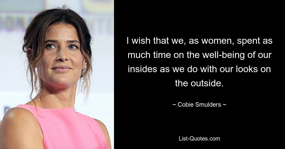 I wish that we, as women, spent as much time on the well-being of our insides as we do with our looks on the outside. — © Cobie Smulders