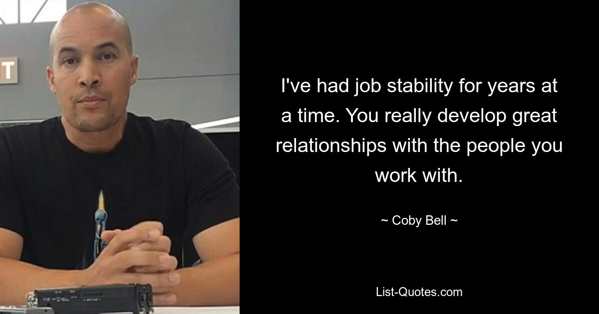 I've had job stability for years at a time. You really develop great relationships with the people you work with. — © Coby Bell