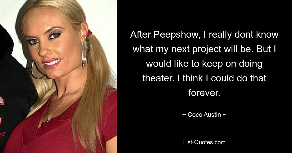 After Peepshow, I really dont know what my next project will be. But I would like to keep on doing theater. I think I could do that forever. — © Coco Austin