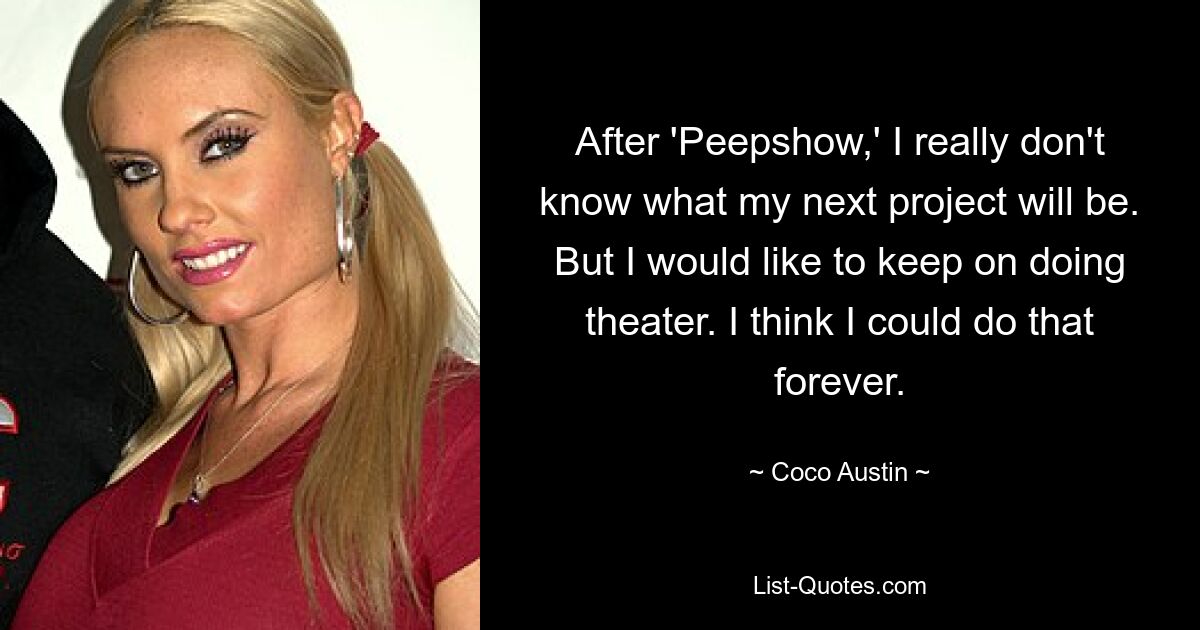 After 'Peepshow,' I really don't know what my next project will be. But I would like to keep on doing theater. I think I could do that forever. — © Coco Austin