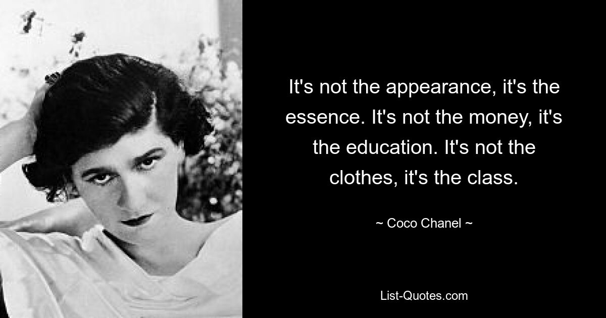 It's not the appearance, it's the essence. It's not the money, it's the education. It's not the clothes, it's the class. — © Coco Chanel