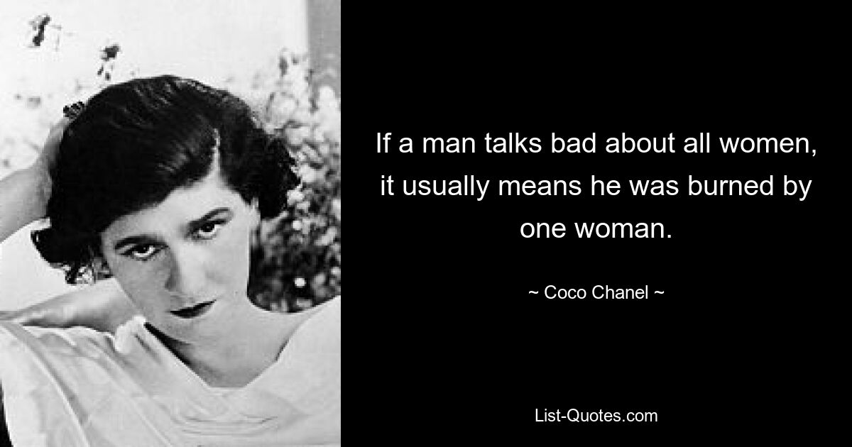 If a man talks bad about all women, it usually means he was burned by one woman. — © Coco Chanel